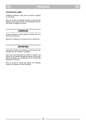 Page 710
FRANÇAISFRFR
AFFÛTAGE DES LAMES
L’affûtage s’effectue à leau, avec une pierre à aiguiser
ou une meule.
Pour des raisons de sécurité la lame ne doit pas être
affûtée sur une meule démeri. Une température trop éle-
vée risque de fragiliser les lames.
REMISAGE
Ne pas conserver la même essence pendant plus dun
mois dans le réservoir.
Nettoyer la tondeuse et la remiser dans un endroit sec.
ENTRETIEN
Les pièces d’origine sont fournies par des services spé-
cialisés et par de nombreux revendeurs.
Nous vous...