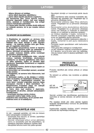 Page 3LATVISKILVLV
tïšanu jÇiz¿em ar¥ atslïga;
– pirms sÇkat degvielas uzpild¥šanu;  
– pirms sÇkat regulït p∫aušanas augstumu.
20)  Samaziniet  gÇzi,  pirms  apturat  motoru.
Aizveriet  degvielas  padevi,  kad  esat  beiguši
darbu,  saska¿Ç  ar  norÇd¥jumiem,  kas  sniegti
motora instrukcijas grÇmati¿Ç.
21) Darba laikÇ vienmïr turieties drošÇ attÇlumÇ
no  rotïjošÇ  asmens,  kÇ  to  jau  nosaka  roktura
garums. 
1)  Rpïjieties  lai  uzgriež¿i  un  skrves  btu
pieskrvïti,  lai  maš¥nas  darb¥bas  apstÇk∫i...