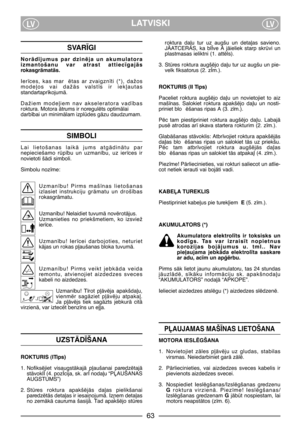 Page 4LATVISKILVLV
SVAR±GI
NorÇd¥jumus  par  dzinïja  un  akumulatora
izmantošanu  var  atrast  attiec¥gajÇs
rokasgrÇmatÇs.
Ier¥ces,  kas  mar ïtas  ar  zvaigzn¥ti  (*),  dažos
mode∫os  vai  dažÇs  valst¥s  ir  iek∫autas
standartapr¥kojumÇ.
Dažiem  mode∫iem  nav  akseleratora  vad¥bas
roktura. Motora Çtrums ir noregulïts optimÇlai
darb¥bai un minimÇlam izpldes gÇzu daudzumam.
SIMBOLI
Lai  lietošanas  laikÇ  jums  atgÇdinÇtu  par
nepieciešamo  rp¥bu  un  uzman¥bu,  uz  ier¥ces  ir
novietoti šÇdi simboli....