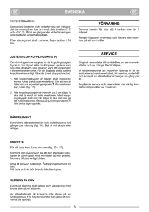 Page 7SVENSKASESE
VINTERFÖRVARING
Demontera batteriet och vinterförvara det välladd-
dat (se ovan) på en torr och sval plats (mellan 0° C
och +15° C). Minst en gång under vinterförvaringen
skall batteriet underhållsladdas.
Före säsongstart skall batteriet ånyo laddas i 24
tim.
JUSTERING AV KOPPLINGSWIRE (*)
Om drivningen inte kopplas in när kopplingsbygeln
trycks in mot styret, eller om klipparen upplevs som
seg eller långsam, kan orsaken vara att kopplingen
i transmissionen slirar. För att åtgärda detta...