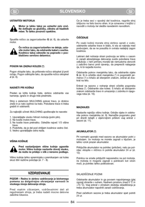 Page 6SLOVENSKO
SISI
USTAVITEV MOTORJA
Motor  je  lahko  takoj  po  ustavitvi  zelo  vroč.
Ne dotikajte se glušnika, cilindra ali hladilnih
reber. To lahko povzroči opekline.
Spustite  ročico  za  zagon/ustavitev G(sl.  6),  da  ustavite
motor. 
Če ročica za zagon/ustavitev ne deluje, usta-
vite motor tako, da odstranite kabel s svečke.
Kosilnico  takoj  odnesite  na  popravilo  v  poo-
blaščeno servisno delavnico.
POGON NA ZADNJI KOLESI (*)
Pogon vklopite tako, da pritisnete ročico sklopkeI Jproti
ročaju....