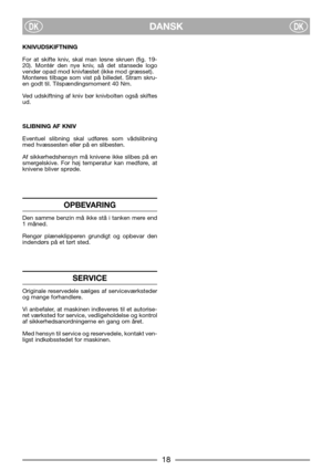 Page 8DANSKDKDK
KNIVUDSKIFTNING
For at skifte kniv, skal man løsne skruen (fig. 19-
20). Montér den nye kniv, så det stansede logo
vender opad mod knivfæstet (ikke mod græsset).
Monteres tilbage som vist på billedet. Stram skru-
en godt til. Tilspændingsmoment 40 Nm.
Ved udskiftning af kniv bør knivbolten også skiftes
ud.
SLIBNING AF KNIV
Eventuel slibning skal udføres som vådslibning
med hvæssesten eller på en slibesten.
Af sikkerhedshensyn må knivene ikke slibes på en
smergelskive. For høj temperatur kan...