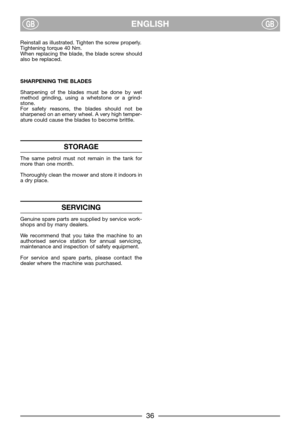 Page 8ENGLISHGBGB
Reinstall as illustrated. Tighten the screw properly.
Tightening torque 40 Nm.
When replacing the blade, the blade screw should
also be replaced.
SHARPENING THE BLADES
Sharpening of the blades must be done by wet
method grinding, using a whetstone or a grind-
stone.
For safety reasons, the blades should not be
sharpened on an emery wheel. A very high temper-
ature could cause the blades to become brittle.
STORAGE
The same petrol must not remain in the tank for
more than one month.
Thoroughly...