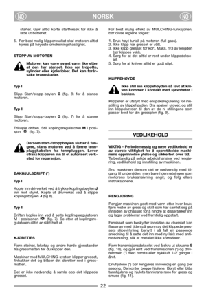 Page 6NORSKNONO
starter. Gjør alltid korte startforsøk for ikke å
lade ut batteriet.
5. For best mulig klipperesultat skal motoren alltid
kjøres på høyeste omdreiningshastighet.
STOPP AV MOTOREN
Motoren kan være svært varm like etter
at den har stanset. Ikke rør lydpotte,
sylinder eller kjøleribber. Det kan forår-
sake brannskader.
Typ I
Slipp Start/stopp-bøylen G(fig. 8) for å stanse
motoren. 
Typ II
Slipp Start/stopp-bøylen G(fig. 7) for å stanse
motoren.
Frikople driften. Still koplingsregulatoren Mi posi-...