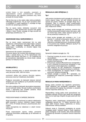 Page 7POLSKIPLPL
scietej  trawy;  w  tym  wypadku,  poprawic  w
odpowiednim  czasie  pomalowanie  lakierem
antykorozyjnym,  aby  zapobiec  powstaniu  rdzy,  która
prowadzi do korozji metalu.
Raz lub dwa razy w roku należy zdjąć osłonę przekładni,
odkręcając  śrubki S(rys.  10),  po  czym  wyczyścić  okoli-
ce przekładni (*) i paski napędowe (*), używając do tego
szczotki lub sprężonego powietrza.
Raz  na  sezon  należy  dokładnie  wyczyścić  koła
napędowe (*). Zdjąć obydwa koła. Oczyścić koło zębate
i  obręcz...
