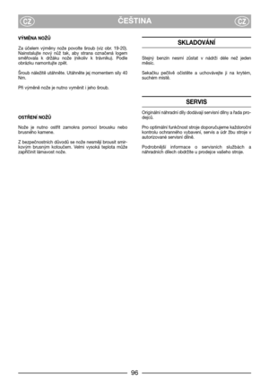 Page 8ČEŠTINACZCZ
VÝMĚNA NOŽŮ
Za  účelem  výměny  nože  povolte  šroub  (viz  obr.  19-20).
Nainstalujte  nový  nůž  tak,  aby  strana  označená  logem
směřovala  k  držáku  nože  (nikoliv  k  trávníku).  Podle
obrázku namontujte zpět.
Šroub náležitě utáhněte. Utáhněte jej momentem síly 40
Nm.
Při výměně nože je nutno vyměnit i jeho šroub.
OSTŘENĺ NOŽŮ
Nože  je  nutno  ostřit  zamokra  pomocí  brousku  nebo
brusného kamene.
Z bezpečnostních důvodů se nože nesmějí brousit smir-
kovým  brusným  kotoučem.  Velmi...
