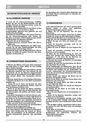 Page 3DEUTCHDEDE
SICHERHEITSTECHNISCHE HINWEISE 
1) Lesen Sie die Gebrauchsanweisung sorgfältig.
Machen Sie sich mit den Bedienungsteilen und dem
richtigen Gebrauch der Maschine vertraut. Lernen Sie,
den Motor schnell abzustellen.
2) Benützen Sie den Rasenmäher für den Zweck, zu dem
er bestimmt ist, d.h. um das Gras zu mähen.
Unzweckmäßiger Gebrauch kann gefährlich sein und
die Maschine beschädigen.
3) Erlauben Sie niemals Kindern oder anderen Personen,
die die Gebrauchsanweisung nicht kennen, die
Maschine zu...