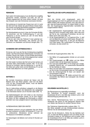 Page 7DEUTCHDEDE
REINIGUNG
Nach jedem Schneidevorgang muss die Maschine sorgfältig
gewaschen werden; Grasreste und Erde, die sich im
Chassis angesammelt hat muss entfernt werden, da diese
das Anlassen nach dem Eintrocknen erschweren könnten.
Die Lackierung im Innenteil des Chassis kann sich im Laufe
der Zeit durch den Abrieb des geschnittenen Grases lösen,
hier müssen rechtzeitig Nachbesserungsarbeiten ausgeführt
werden, um eine Rostbildung zu vermeiden.
Die Getriebeabdeckung durch Lösen der Schrauben S(Abb....