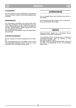 Page 8DEUTCHDEDE
STOSSDÄMPFER
Abb. 18. Kontrollieren Sie die Stoßdämpfer und Isolierhülsen
zweimal pro Saison. Ersetzen Sie sie bei Beschädigung oder
Verschleiß.
MESSERWECHSEL
Zum Auswechseln des Messers die Schraube lösen (Abb.
19-20). Das neue Messer mit dem eingestanzten Logo nach
oben zur Messerhalterung hin (also nicht zum Erdboden hin)
montieren. Gemäß Abbildung wieder einbauen. fest anzie-
hen. Anzugsdrehmoment 40 Nm.
Beim Auswechseln des Messers ist auch der Messerbolzen
auszuwechseln.
SCHLEIFEN DES...