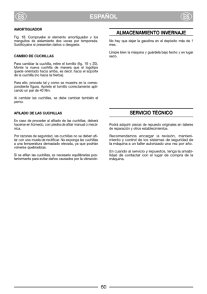 Page 8AMORTIGUADOR
Fig. 18. Compruebe el elemento amortiguador y los
manguitos de aislamiento dos veces por temporada.
Sustitúyalos si presentan daños o desgaste.
CAMBIO DE CUCHILLAS
Para cambiar la cuchilla, retire el tornillo (fig. 19 y 20).
Monte la nueva cuchilla de manera que el logotipo
quede orientado hacia arriba, es decir, hacia el soporte
de la cuchilla (no hacia la hierba).
Para ello, proceda tal y como se muestra en la corres-
pondiente figura. Apriete el tornillo correctamente apli-
cando un par...