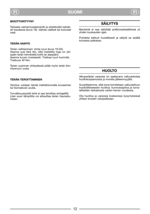 Page 8SUOMI
FIFI
MOOTTORITYYNY
Tarkasta vaimennuselementti ja eristeholkit kahde-
sti kaudessa (kuva 18). Vaihda vialliset tai kuluneet
osat.
TERÄN VAIHTO
Terien vaihtaminen: irrota ruuvi (kuva 19-20).
Asenna uusi terä niin, että meistetty logo on ylö-
späin terän kiinnikettä kohti (ei alaspäin).
Asenna kuvan mukaisesti. Tiukkaa ruuvi kunnolla.
Tiukkuus 40 Nm.
Terien uusinnan yhteydessä pitää myös terän kiin-
nitysruuvi uusia.
TERÄN TEROITTAMINEN
Teroitus voidaan tehdä märkähionnalla kovasimen
tai hiomakiven...