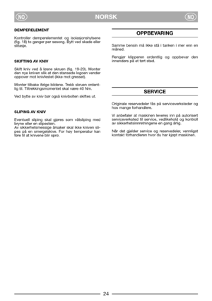 Page 8NORSKNONO
DEMPERELEMENT
Kontroller demperelementet og isolasjonshylsene
(fig. 18) to ganger per sesong. Bytt ved skade eller
slitasje.
SKIFTING AV KNIV
Skift kniv ved å løsne skruen (fig. 19-20). Monter
den nye kniven slik at den stansede logoen vender
oppover mot knivfestet (ikke mot gresset). 
Monter tilbake ifølge bildene. Trekk skruen ordent-
lig til. Tiltrekkingsmomentet skal være 40 Nm.
Ved bytte av kniv bør også knivbolten skiftes ut.
SLIPING AV KNIV
Eventuell sliping skal gjøres som våtsliping...