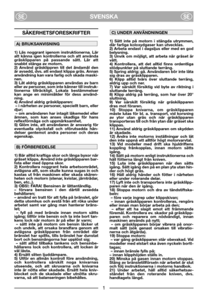 Page 3SVENSKASESE
1) Sätt inte på motorn i stängda utrymmen,
där farliga koloxydgaser kan utvecklas.
2) Arbeta endast i dagsljus eller med en god
belysning.
3) Unvik om möjligt, att arbeta när gräset är
vått.
4) Kontrollera, att det alltid finns ordentliga
stödpunkter på sluttande terräng.
5) Spring aldrig; gå. Användaren bör inte låta
sig dras av gräsklipparen.
6) Klipp alltid tvärs över sluttande terräng,
aldrig upp och ner.
7) Var särskilt försiktig vid byte av riktning i
sluttande terräng.
8) Klipp aldrig...
