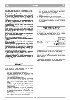 Page 4DANSKDKDK
1) Lad bolte og skruer forblive monteret og
strammet, så maskinen altid er klar til brug. Det
er vigtigt for plæneklipperens sikkerhed og
ydelse at foretage en regelmæssig vedligehol-
delse.
2) Fyld aldrig brændstof på plæneklipperen i et
rum, hvor benzindampene kan nå enten en
flamme, gnist eller stærk varme.
3) Lad motoren køle af inden plæneklipperen
sættes i et rum.
4) For at mindske risikoen for brand, skal føl-
gende holdes rent for blade, grene og olie:
motor, lyddæmper, batteriholder og...