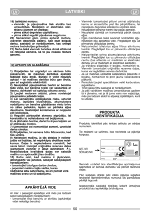 Page 4LATVISKILVLV
19) Izslïdziet motoru:
– vienmïr,  ja  p∫aujmaš¥na  tiek  atstÇta  bez
uzraudz¥bas.  Mode∫iem  ar  elektrisko  star-
tïšanu jÇiz¿em ar¥ atslïga;
– pirms sÇkat degvielas uzpild¥šanu;  
– pirms sÇkat regulït p∫aušanas augstumu.
20)  Samaziniet  gÇzi,  pirms  apturat  motoru.
Aizveriet  degvielas  padevi,  kad  esat  beiguši
darbu,  saska¿Ç  ar  norÇd¥jumiem,  kas  sniegti
motora instrukcijas grÇmati¿Ç.
21) Darba laikÇ vienmïr turieties drošÇ attÇlumÇ
no  rotïjošÇ  asmens,  kÇ  to  jau  nosaka...