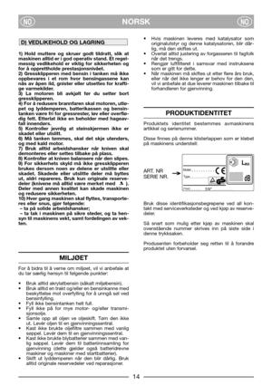 Page 4NORSKNONO
1) Hold muttere og skruer godt tildratt, slik at
maskinen alltid er i god operativ stand. Et regel-
messig vedlikehold er viktig for sikkerheten og
for å opprettholde prestasjonsnivået.
2) Gressklipperen med bensin i tanken må ikke
oppbevares i et rom hvor bensingassene kan
nås av åpen ild, gnister eller utsettes for krafti-
ge varmekilder.
3) La motoren bli avkjølt før du setter bort
gressklipperen.
4) For å redusere brannfaren skal motoren, utlø-
pet og lyddemperen, batterikassen og bensin-...