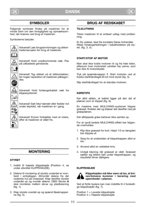 Page 13DANSKDKDK
SYMBOLER
Følgende symboler findes på maskinen for at
minde Dem om den forsigtighed og opmærksom-
hed, der kræves ved brug af maskinen.
Symbolerne betyder:
Advarsel! Læs brugsanvisningen og sikker-
hedsmanualen før brug af maskinen.
Advarsel! Hold uvedkommende væk. Pas
på udkastede genstande.
Advarsel! Tag stikket ud af stikkontakten,
før nogen reparation af maskinen påbegyn-
des.
Advarsel! Hold forlængerkablet væk fra
klippesystemet.
Advarsel! Sæt ikke hænder eller fødder ind
under skjoldet,...