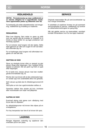 Page 1816
NORSKNONO
VEDLIKEHOLD
VIKTIG - Periodemessig og nøye vedlikehold er
av største viktighet for å opprettholde maski-
nens opprinnelise ytelse og sikkerhet over tid.
Ta bestandig på solide arbeidshansker ved rengjø-
ring, vedlikehold og innstilling av maskinen.
RENGJØRING
Etter hver klipping, fjern rester av gress og skitt
som har samlet seg på innsiden av chassiet for å
hindre at disse tørker inn og lager problemer ved
fremtidig oppstart.
For at motoren skal fungere må den kjøles. Dette
skjer gjennom en...