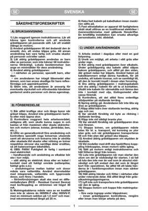 Page 3SVENSKASESE
SÄKERHETSFORESKRIFTER
1) Läs noggrant igenom instruktionerna. Lär att
känna igen kontrollerna och att använda
gräsklipparen på passande sätt. Lär att snabbt
stänga av motorn.
2) Använd gräsklipparen till det ändamål den är
avsedd, dvs. att endas klippa gräs. All annan
användning kan vara farlig och orsaka skador
på personer och/eller saker.
3) Låt aldrig gräsklipparen användas av barn
eller av personer, som inte känner till instruktio-
nerna tillräckligt. Lokala bestämmelser kan
ange en...