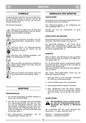 Page 21DEUTCHDEDE
SYMBOLE
Folgende Symbole befinden sich an der Maschine,
um den Bediener daran zu erinnern, daß bei der
Benutzung der Maschine Vorsicht und Aufmerk-
samkeit geboten sind.
Die Symbole bedeuten:
Warnung! Vor der Benutzung der Maschine
die Bedienungsanleitung und die Sicher-
heitsvorschriften durchlesen.
Warnung! Zuschauer fernhalten. Auf her-
ausgeschleuderte Gegenstände achtge-
ben.
Warnung! Bevor mit Reparaturarbeiten
begonnen wird, ist der Stecker aus der
Steckdose zu ziehen.
Warnung! Das...