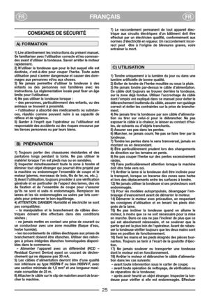 Page 27FRANÇAISFRFR
CONSIGNES DE SÉCURITÉ 
1) Lire attentivement les instructions du présent manuel.
Se familiariser avec l’utilisation correcte et les comman-
des avant d’utiliser la tondeuse. Savoir arrêter le moteur
rapidement.
2) N’utiliser la tondeuse que pour le but auquel elle est
destinée, c’est-à-dire pour couper l’herbe. Toute autre
utilisation peut s’avérer dangereuse et causer des dom-
mages aux personnes et/ou aux choses.
3) Ne jamais permettre d’utiliser la tondeuse à des
enfants ou des personnes...