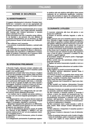 Page 35ITALIANO
ITIT
NORME DI SICUREZZA
1) Leggere attentamente le istruzioni. Prendere fami-
liarità con i comandi e con un uso appropriato del
rasaerba. Imparare ad arrestare rapidamente il moto-
re.
2) Utilizzate il rasaerba esclusivamente per lo scopo
al quale è destinato, cioè il taglio dell’erba. Qualsiasi
altro impiego può rivelarsi pericoloso e causare
danni a persone e/o cose.
3) Non permettere mai che il rasaerba venga utilizza-
to da bambini o da persone che non abbiano la
necessaria dimestichezza...