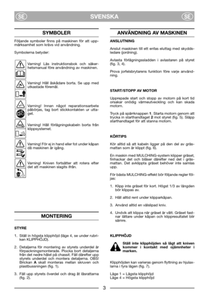Page 5SVENSKASESE
SYMBOLER
Följande symboler finns på maskinen för att upp-
märksamhet som krävs vid användning.
Symbolerna betyder:
Varning! Läs instruktionsbok och säker-
hetsmanual före användning av maskinen.
Varning! Håll åskådare borta. Se upp med
utkastade föremål.
Varning! Innan något reparationsarbete
påbörjas, tag bort stickkontakten ur utta-
get.
Varning! Håll förlägningskabeln borta från
klippsystemet.
Varning! För ej in hand eller fot under kåpan
då maskinen är igång.
Varning! Kniven fortsätter...