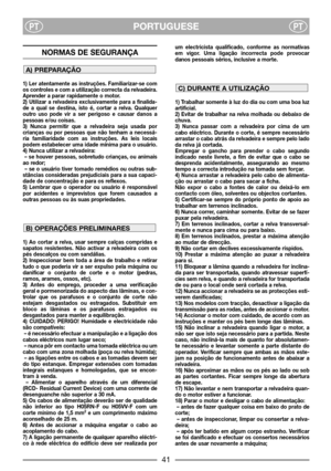 Page 43PORTUGUESEPTPT
NORMAS DE SEGURANÇA
1) Ler atentamente as instruções. Familiarizar-se com
os controles e com a utilização correcta da relvadeira.
Aprender a parar rapidamente o motor.
2) Utilizar a relvadeira exclusivamente para a finalida-
de a qual se destina, isto é, cortar a relva. Qualquer
outro uso pode vir a ser perigoso e causar danos a
pessoas e/ou coisas.
3) Nunca permitir que a relvadeira seja usada por
crianças ou por pessoas que não tenham a necessá-
ria familiaridade com as instruções. As...