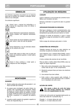 Page 45PORTUGUESEPTPT
SÍMBOLOS
Os símbolos seguintes encontram-se na máquina
para que se lembre do cuidado e atenção neces-
sários à sua utilização.
Os símbolos significam:
Aviso! Leia o manual de instruções e o
manual de segurança antes de utilizar a
máquina.
Aviso! Mantenha espectadores afastados.
Tenha cuidado com objectos arremessa-
dos.
Aviso! Antes de iniciar trabalhos de repara-
ção, retire o cabo da vela de ignição.
Aviso! Mantenha o fio de extensão afasta-
do do sistema de corte.
Aviso! Não meta as...
