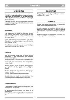 Page 6SVENSKASESE
UNDERHÅLL
VIKTIGT – Regelmässigt och noggrant under-
hållsarbete är nödvändigt för att över tid bibe-
hålla säkerhetsnivån och maskinens ursprungli-
ga prestationer.
Sätt på Er robusta skyddshandskar före alla slags
ingrepp för rengöring, underhållsarbete eller juste-
ringar på maskinen. 
RENGÖRING
Efter all klippning, så ta bort alla gräsrester och lera
som samlats inuti chassit för att undvika att den
torkar in som kan göra det svårare att starta maski-
nen nästa gång.
För att motorn skall...