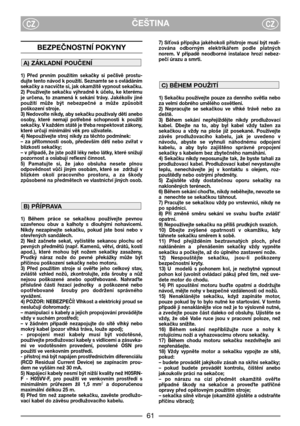 Page 6361
ČEŠTINACZCZ
BEZPEČNOSTNĺ POKYNY
1)  Před  prvním  použitím  sekačky  si  pečlivě  prostu-
dujte tento návod k použití. Seznamte se s ovládáním
sekačky a nacvičte si, jak okamžitě vypnout sekačku.
2)  Používejte  sekačku  výhradně  k  účelu,  ke  kterému
je  určena,  to  znamená  k  sekání  trávy.  Jakékoliv  jiné
použití  může  být  nebezpečné  a  může  způsobit
poškození stroje.
3) Nedovolte nikdy, aby sekačku používaly děti anebo
osoby,  které  nemají  potřebné  schopnosti  k  použití
sekačky. V...