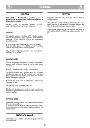 Page 6664
ČEŠTINACZCZ
ÚDRŽBA
DŮLEŽITÉ  –  Pravidelná  a  pečlivá  péče  o
sekačku  je  nezbytná  pro  zachování  výkonu  a
bezpečnosti stroje.
Během  práce  na  sekačce  (čistění,  údržby,
seřizování) používejte pracovní rukavice.
ČIŠTÉNĺ
Po  každém  sekání,  vyčistěte  skříň  sekačky  vodou
od nánosu posekané trávy a prachu. Pokud nános
zaschne,  může  způsobit  obtíže  při  následném
použití sekačky.
K tomu, aby motor fungoval, je nutno jej chladit.
Toto  se  děje  pomocí  ventilátoru,  který  nasává
vzduch...