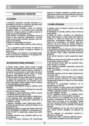 Page 67SLOVENSKO
SISI
VARNOSTNI PREDPISI
1)  Natančno  preberite  navodila.  Seznanite  se  s
kontrolnimi  roicami  in  s  pravilno  uporabo  kosil-
nice. Nauite se hitro ustaviti motor.
2)  Uporabljajte  kosilnico  samo  za  namen,
kateremu  služi,  t.j.  za  košnjo  trave.  Uporaba
kosilnice  v  druge  namene  je  lahko  nevarna  in
lahko povzroi poškodbe stroja.
3)  Ne  pustite,  da  kosilnico  uporabljajo  otroci  ali
osebe,  ki  niso  zadostno  seznanjene  z  navodili.
Lokalni zakoni lahko določajo spodnjo...