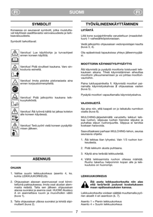Page 97
SUOMI
FIFI
SYMBOLIT
Koneessa on seuraavat symbolit, jotka muistutta-
vat käytössä vaadittavasta varovaisuudesta ja tark-
kaavaisuudesta.
Symbolit tarkoittavat: 
Varoitus! Lue käyttöohje ja turvaohjeet
ennen koneen käyttöä.
Varoitus! Pidä sivulliset kaukana. Varo sin-
koutuvia esineitä.
Varoitus! Irrota pistoke pistorasiasta aina
ennen korjaustoimenpiteitä.
Varoitus! Pidä jatkojohto kaukana leik-
kuuyksiköstä.
Varoitus! Älä työnnä kättä tai jalkaa kotelon
alle koneen käydessä.
Varoitus! Terä pyörii...
