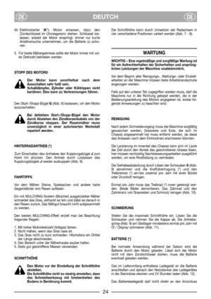 Page 6DEUTCHDEDE
4b Elektrostarter (K*): Motor anlassen, dazu den
Zündschlüssel im Uhrzeigersinn drehen. Schlüssel los-
lassen, sobald der Motor anspringt. Immer nur kurze
Anlaßversuche unternehmen, um die Batterie zu scho-
nen.
5. Für beste Mähergebnisse sollte der Motor immer mit vol-
ler Drehzahl betrieben werden.
STOPP DES MOTORS
Der Motor kann unmittelbar nach dem
Ausschalten sehr heiß sein.
Schalldämpfer, Zylinder oder Kühlrippen nicht
berühren. Dies kann zu Verbrennungen führen.
Den Start-/Stopp-Bügel...