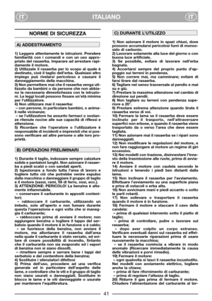 Page 3ITALIANO
ITIT
NORME DI SICUREZZA
1) Leggere attentamente le istruzioni. Prendere
familiarità con i comandi e con un uso appro-
priato del rasaerba. Imparare ad arrestare rapi-
damente il motore.
2) Utilizzate il rasaerba per lo scopo al quale è
destinato, cioè il taglio dell’erba. Qualsiasi altro
impiego può rivelarsi pericoloso e causare il
danneggiamento della macchina.
3) Non permettere mai che il rasaerba venga uti-
lizzato da bambini o da persone che non abbia-
no la necessaria dimestichezza con le...