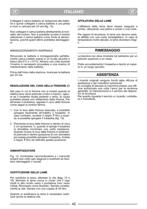Page 7ITALIANO
ITIT
Collegare il carica batteria (in dotazione) alla batte-
ria e quindi collegare il carica batteria a una presa
a muro e caricare per 24 ore (fig. 12).
Non collegare il carica batteria direttamente al mor-
setto del motore. Non è possibile avviare il motore
utilizzando il carica batteria come fonte di alimen-
tazione, poiché quest’ultimo potrebbe danneggiar-
si.
IMMAGAZZINAMENTO INVERNALE
Rimuovere la batteria e immagazzinarla perfetta-
mente carica (vedere sopra) in un locale asciutto e...