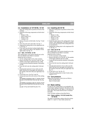 Page 835
ENGLISHEN
3.2 Installation of 107 M HD, 121 M1. Place the cutting deck in position in front of the 
machine.
2. Install the following components on both wheel 
axles:
• Washer (3:B).
• Deck mount (3:C).
• Washer (3:B).
• Circlip (3:A).
3. Remove the pins on both sides. See fig. 7:I and 
fig. 13.
4. Screw the arms into each other. See fig. 4.
5. Suspend the cutting deck in the implement lift-
er. See fig. 17.
6. If the deck has electrical cutting height adjust-
ment, connect the cable to the machine’s...