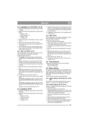 Page 3333
ENGLISHEN
3.2 Installation of 107 M HD, 121 M1. Place the cutting deck in position in front of the 
machine.
2. Install the following components on both wheel 
axles:
• Washer (3:B).
• Deck mount (3:C).
• Washer (3:B).
• Circlip (3:A).
3. Remove the pins on both sides. See fig. 7:I and 
fig. 13.
4. Screw the arms into each other. See fig. 4.
5. Suspend the cutting deck in the implement lift-
er. See fig. 14.
6. If the deck has electrical cutting height adjust-
ment, connect the cable to the machine’s...