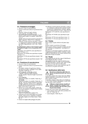 Page 5353
ITALIANOIT
5.2 Posizione di lavaggio1. Attivare il freno di stazionamento.
2. Portare il sollevatore attrezzi in posizione di tra-
sporto.
3. Regolare l’altezza di taglio minima.
4. 125 Combi Pro, 107 M HD, 121 M:
staccare la parte posteriore del piatto di taglio 
rimuovendo le spine e le rondelle. Vedere fig. 2, 
7:I e 13.
107 M:
 sollevare la parte posteriore del piatto di 
taglio, sganciare i fermi (12:L) e abbassare.
5. Afferrare il bordo anteriore del piatto e solleva-
re. Agganciare la catena in...