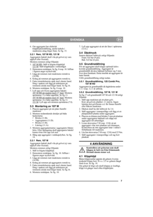 Page 77
SVENSKASV
6. Om aggregatet har elektrisk 
klipphöjdsinställning, anslut kabeln i 
maskinens uttag höger fram. Se fig. 15.
3.2.1 Rem, 107 M HD, 121 M
Aggregatets bakdel skall vila på golvet (ej vara 
upplyft eller fixerad).
Montera remmen enligt följande:
1. 107 M HD
: Ställ in högsta klipphöjd.
121 M: Ställ klipphöjden i mittenläget
2. Demontera remkåpan. Se fig. 8 resp. 10. Siffran 
i figuren anger nyckelvidd. 
3. Lägg på remmen runt maskinens remskiva 
(16:M).
4. Kräng på remmen på aggregatets...