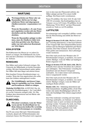 Page 3131
DEUTSCHDE
WARTUNG
Wartungsarbeiten am Motor oder am 
Rasenmäher dürfen nur bei abge-
schaltetem Motor und abgezogenem 
Zündkerzenstecker vorgenommen wer-
den.
Wenn der Rasenmäher z. B. zum Trans-
port angehoben werden soll, den Motor 
abschalten und das Zündkerzenkabel 
abziehen.
Wenn der Rasenmäher gekippt werden 
muss, muss die Zündkerze dabei stets 
nach oben gerichtet sein. Den Rasen-
mäher nur mit entleertem Benzintank 
zur Seite kippen
KÜHLSYSTEM
Das Kühlsystem des Motors ist vor jedem Ge-...