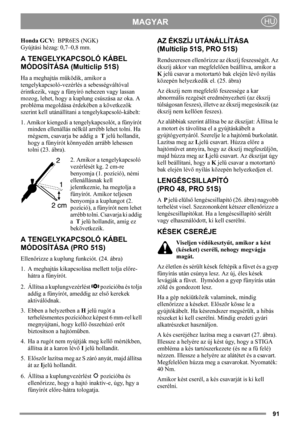 Page 9191
MAGYARHU
Honda GCV:  BPR6ES (NGK)
Gyújtási hézag: 0,7–0,8 mm.
A TENGELYKAPCSOLÓ KÁBEL 
MÓDOSÍTÁSA (Multiclip 51S)
Ha a meghajtás működik, amikor a 
tengelykapcsoló-vezérlés a sebességváltóval 
érintkezik, vagy a fűnyíró nehezen vagy lassan 
mozog, lehet, hogy a kuplung csúszása az oka. A 
probléma megoldása érdekében a következők 
szerint kell utánállítani a tengelykapcsoló-kábelt:
1. Amikor kiengedi a tengelykapcsolót, a fűnyírót 
minden ellenállás nélkül arrébb lehet tolni. Ha 
mégsem, csavarja be...