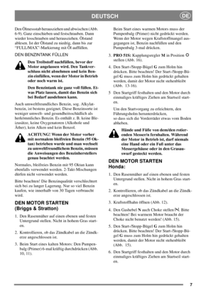 Page 77
DEUTSCHDE
Den Ölmessstab herausziehen und abwischen (Abb.
6-9). Ganz einschieben und festschrauben. Dann
wieder losschrauben und herausziehen. Ölstand
ablesen. Ist der Ölstand zu niedrig, dann bis zur
“FULL/MAX”-Markierung mit Öl auffüllen.
DEN BENZINTANK FÜLLEN
Den Treibstoff nachfüllen, bevor der
Motor angelassen wird. Den Tankver-
schluss nicht abnehmen und kein Ben-
zin einfüllen, wenn der Motor in Betrieb
oder noch warm ist.
Den Benzintank nie ganz voll füllen. Et-
was Platz lassen, damit das...