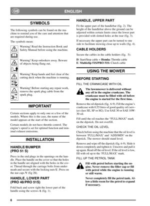 Page 66
ENGLISHGB
SYMBOLS
The following symbols can be found on the ma-
chine to remind you of the care and attention that
are required during use.
The symbols mean:
Warning! Read the Instruction Book and
Safety Manual before using the machine.
Warning! Keep onlookers away. Beware
of objects being flung out.
Warning! Keep hands and feet clear of the
cutting deck when the machine is running.
Warning! Before starting any repair work,
remove the spark plug cable from the
spark plug.
IMPORTANT
Certain sections...