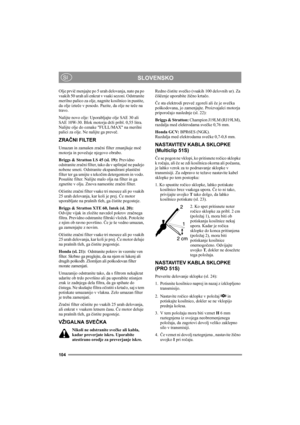 Page 104104
SLOVENSKOSI
Olje prvič menjajte po 5 urah delovanja, nato pa po 
vsakih 50 urah ali enkrat v vsaki sezoni. Odstranite 
merilno palico za olje, nagnite kosilnico in pustite, 
da olje izteče v posodo. Pazite, da olje ne teče na 
travo.
Nalijte novo olje: Uporabljajte olje SAE 30 ali 
SAE 10W-30. Blok motorja drži pribl. 0,55 litra. 
Nalijte olje do oznake FULL/MAX na merilni 
palici za olje. Ne nalijte ga preveč.
ZRAČNI FILTER
Umazan in zamašen zračni filter zmanjšuje moč 
motorja in povečuje njegovo...