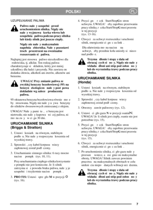 Page 77
POLSKIPL
UZUPENIANIE PALIWA
Paliwo nale y uzupeni przed
uruchomieniem silnika. Nigdy nie
nale y wyjmowa korka wlewu lub
uzupenia paliwa podczas pracy silnika
lub kiedy silnik jest jeszcze ciepy.
Nigdy nie nale y maksymalnie
napenia zbiornika. Nale y pozostawi
troch przestrzeni na ewentualne
rozszerzanie si paliwa.
Najlepiej jest stosowa paliwo nieszkodliwe dla
rodowiska, tj. alkilat. Ten rodzaj paliwa
charakteryzuje si skadem, który jest mniej
szkodliwy dla ludzi i przyrody. Nie zawiera on
dodatku...