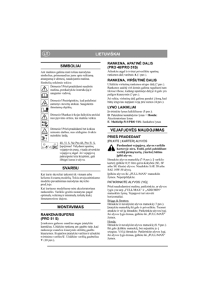 Page 6
LIETUVIŠKAILT
SIMBOLIAI
Ant mašinos galima rasti toliau nurodytus 
simbolius, primenančius jums apie reikiam ą 
atsargum ą ir d ėmes į, naudojantis mašina.
Simboli ų reikšm ės tokios:
D ėmesio! Prieš prad ėdami naudotis 
mašina, perskaitykite instrukcij ą ir 
saugumo vadov ą.
D ėmesio! Pasir ūpinkite, kad pašaliniai 
asmenys stov ėtų  atokiai. Saugokit ės 
išmetam ų objekt ų.
D ėmesio! Rankas ir kojas laikykite atokiai 
nuo pjovimo srities, kai mašina veikia.
D ėmesio! Prieš prad ėdami bet kokius...