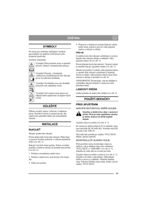 Page 7777
ČEŠTINACZ
SYMBOLY
Na stroji jsou umístěny následující symboly 
upozorňující na opatření nezbytná pro jeho 
bezpečné používání.
Symboly znamenají:
Výstraha! Před použitím stroje si přečtěte 
návod k obsluze a bezpečnostní pokyny.
Výstraha! Pracujte v dostatečné 
vzdálenosti od přihlížejících lidí. Dávejte 
pozor na odhozené předměty.
Výstraha! Nevkládejte ruce ani chodidla 
pod podvozek zapnutého stroje. 
Výstraha! Než začnete stroj opravovat, 
odpojte kabel zapalování od zapalovacích 
svíček....