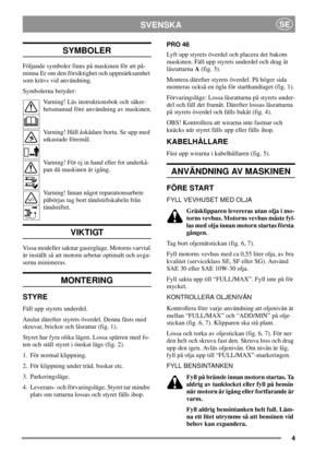 Page 44
SVENSKASE
SYMBOLER
Följande symboler finns på maskinen för att på-
minna Er om den försiktighet och uppmärksamhet
som krävs vid användning.
Symbolerna betyder:
Varning! Läs instruktionsbok och säker-
hetsmanual före användning av maskinen.
Varning! Håll åskådare borta. Se upp med
utkastade föremål.
Varning! För ej in hand eller fot underkå-
pan då maskinen är igång.
Varning! Innan något reparationsarbete
påbörjas tag bort tändstiftskabeln från
tändstiftet.
VIKTIGT
Vissa modeller saknar gasreglage....